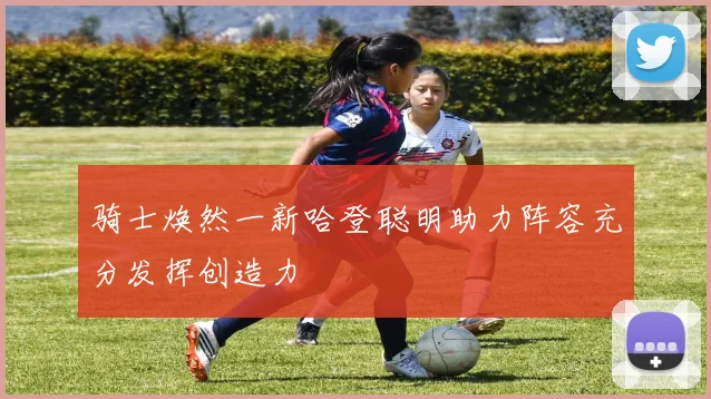 骑士焕然一新哈登聪明助力阵容充分发挥创造力