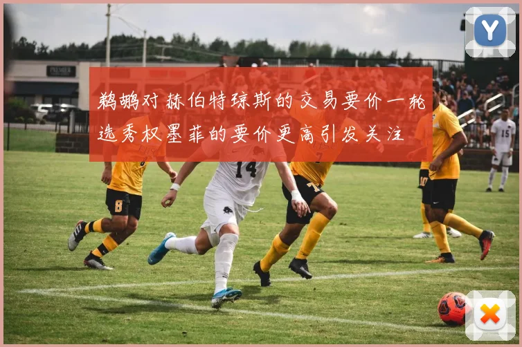 鹈鹕对赫伯特琼斯的交易要价一轮选秀权墨菲的要价更高引发关注