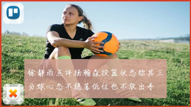 徐静雨点评杨瀚森投篮状态称其三分球心态不稳落低位也不敢出手