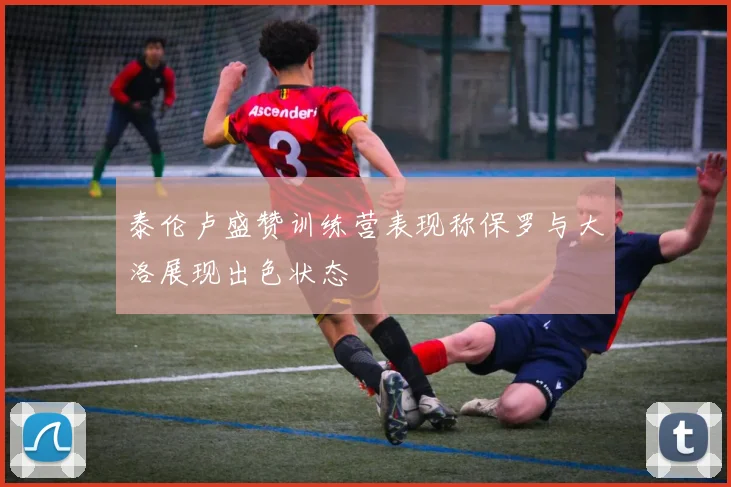 泰伦卢盛赞训练营表现称保罗与大洛展现出色状态