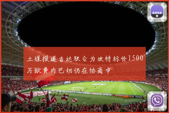 土媒报道吉达联合为坎特标价1500万欧费内巴切仍在协商中