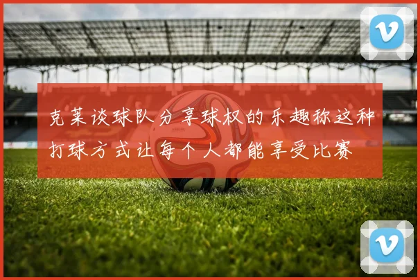 克莱谈球队分享球权的乐趣称这种打球方式让每个人都能享受比赛