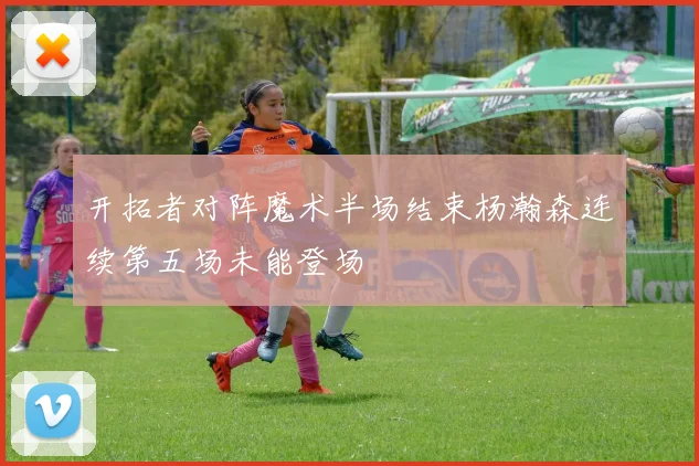 开拓者对阵魔术半场结束杨瀚森连续第五场未能登场