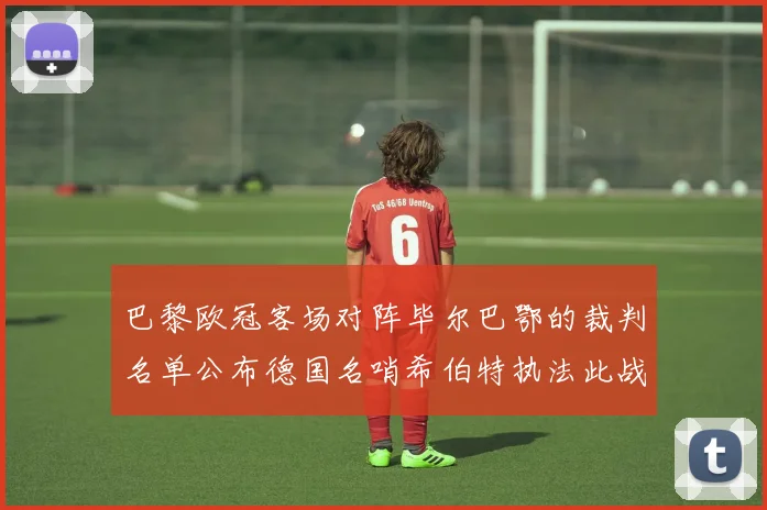 巴黎欧冠客场对阵毕尔巴鄂的裁判名单公布德国名哨希伯特执法此战