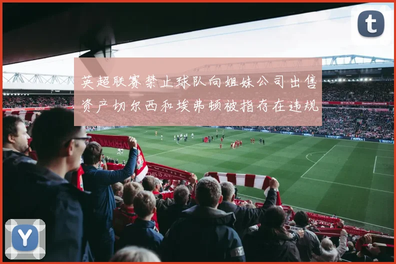 英超联赛禁止球队向姐妹公司出售资产切尔西和埃弗顿被指存在违规行为