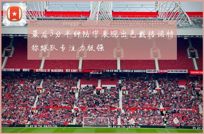 最后3分半钟防守表现出色戴格诺特称球队专注力极强