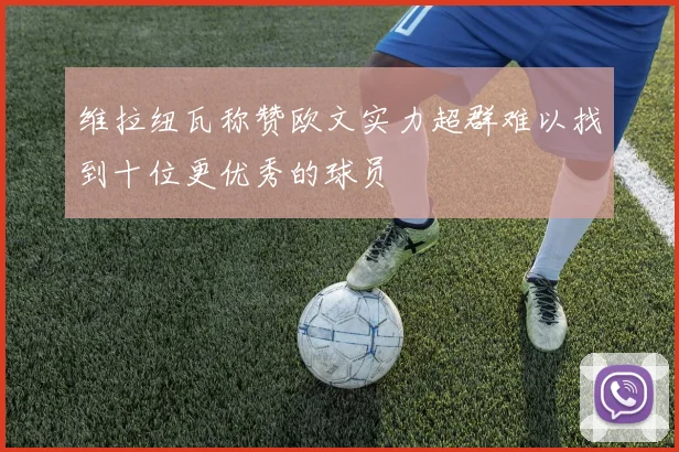 维拉纽瓦称赞欧文实力超群难以找到十位更优秀的球员