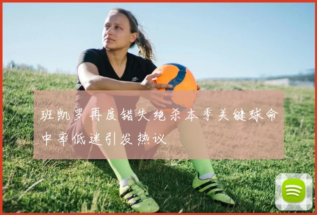 班凯罗再度错失绝杀本季关键球命中率低迷引发热议