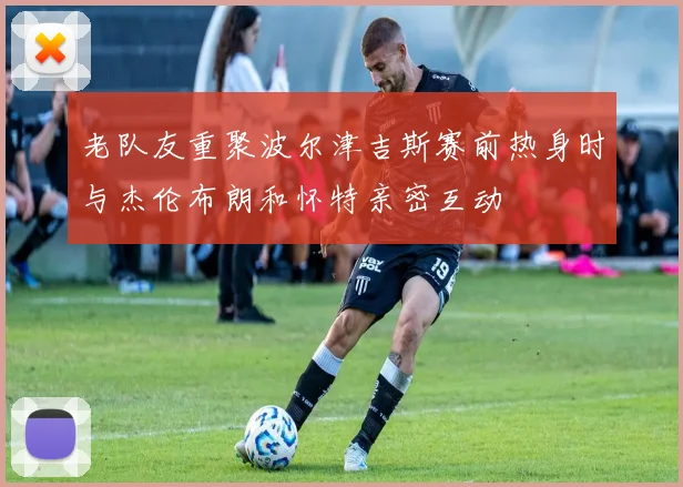 老队友重聚波尔津吉斯赛前热身时与杰伦布朗和怀特亲密互动