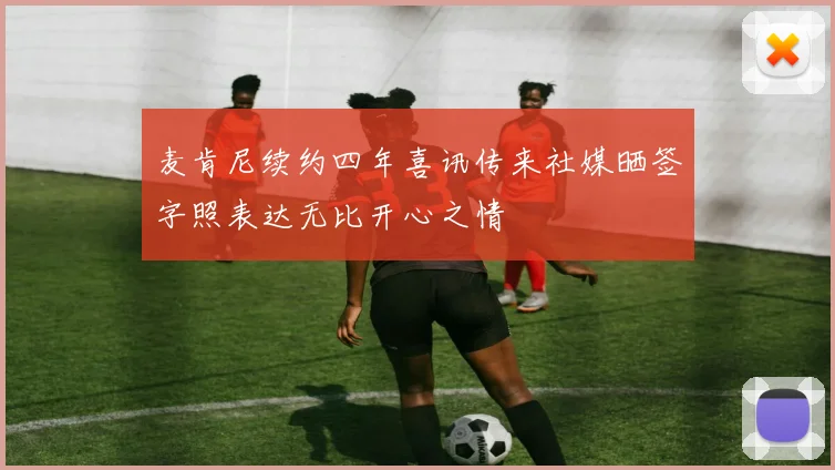 麦肯尼续约四年喜讯传来社媒晒签字照表达无比开心之情