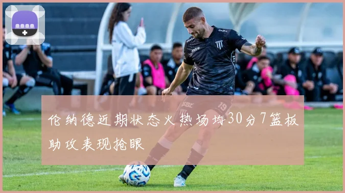 伦纳德近期状态火热场均30分7篮板助攻表现抢眼
