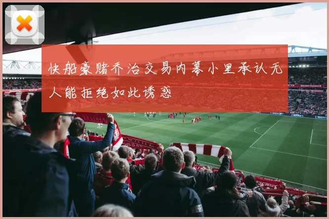 快船豪赌乔治交易内幕小里承认无人能拒绝如此诱惑