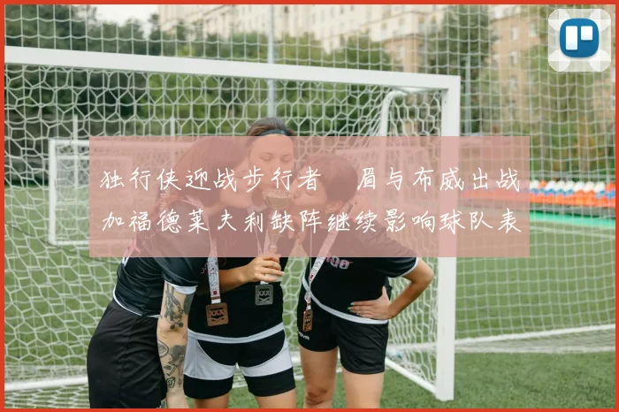 独行侠迎战步行者濃眉与布威出战加福德莱夫利缺阵继续影响球队表现