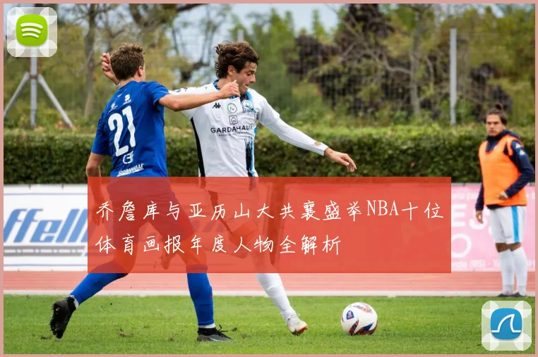 乔詹库与亚历山大共襄盛举NBA十位体育画报年度人物全解析