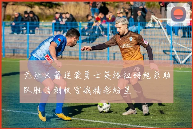 无杜火箭逆袭勇士英格拉姆绝杀助队胜马刺收官战精彩纷呈