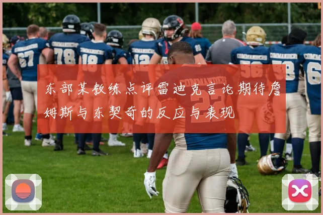 东部某教练点评雷迪克言论期待詹姆斯与东契奇的反应与表现