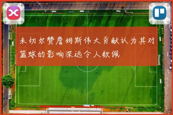 米切尔赞詹姆斯伟大贡献认为其对篮球的影响深远令人钦佩