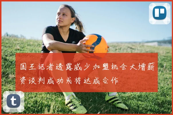 国王记者透露威少加盟机会大增薪资谈判成功或将达成合作