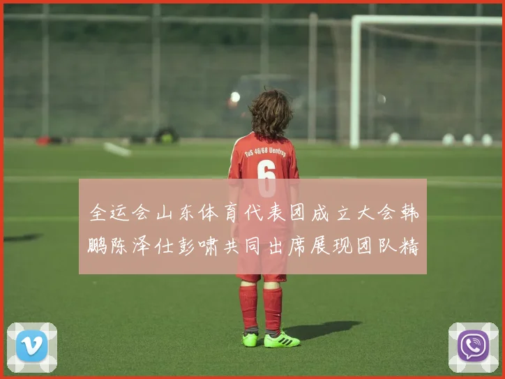全运会山东体育代表团成立大会韩鹏陈泽仕彭啸共同出席展现团队精神与风采