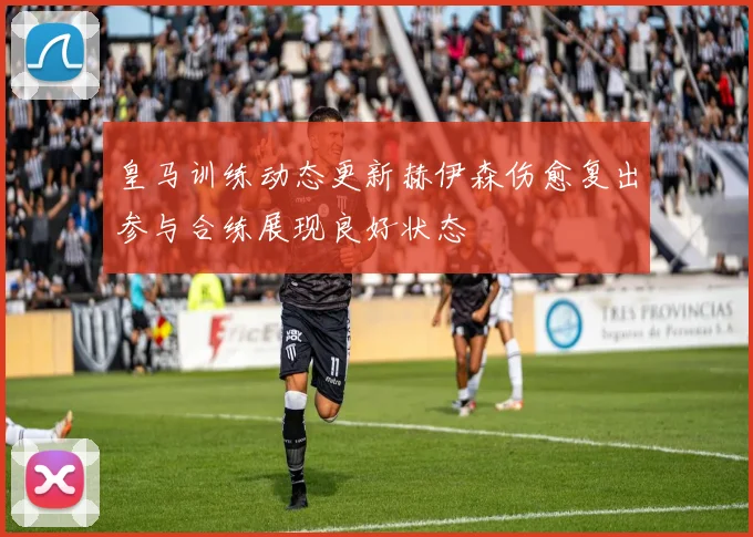 皇马训练动态更新赫伊森伤愈复出参与合练展现良好状态