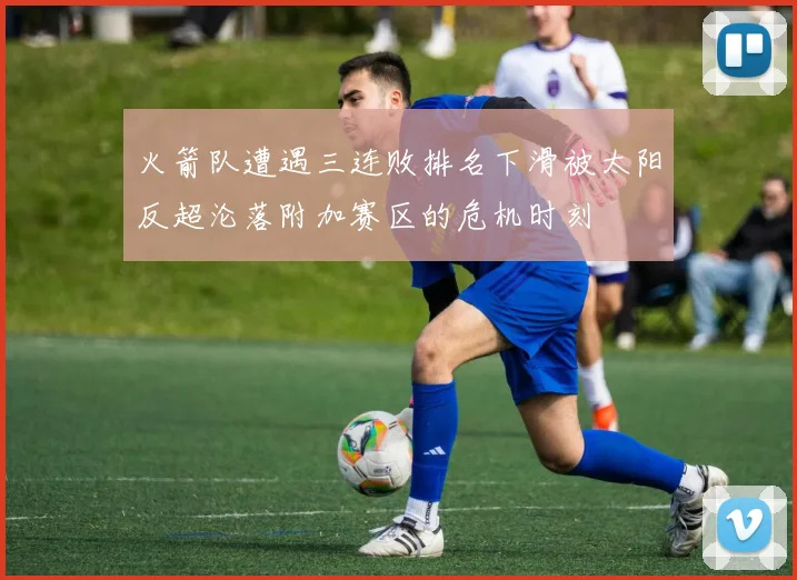 火箭队遭遇三连败排名下滑被太阳反超沦落附加赛区的危机时刻