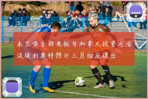 米兰俱乐部老板与加拿大投资方洽谈埃利奥特预计三月彻底退出