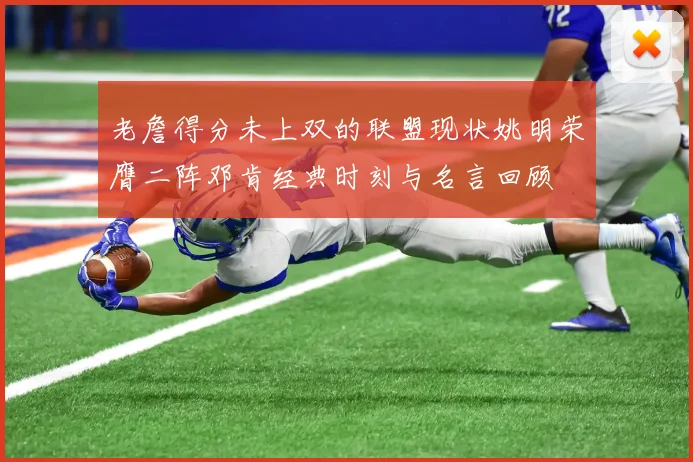 老詹得分未上双的联盟现状姚明荣膺二阵邓肯经典时刻与名言回顾