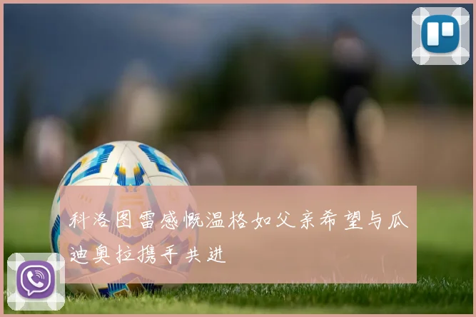 科洛图雷感慨温格如父亲希望与瓜迪奥拉携手共进