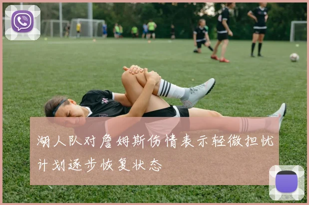 湖人队对詹姆斯伤情表示轻微担忧计划逐步恢复状态