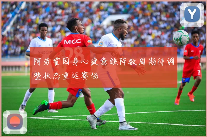 阿劳霍因身心疲惫缺阵数周期待调整状态重返赛场