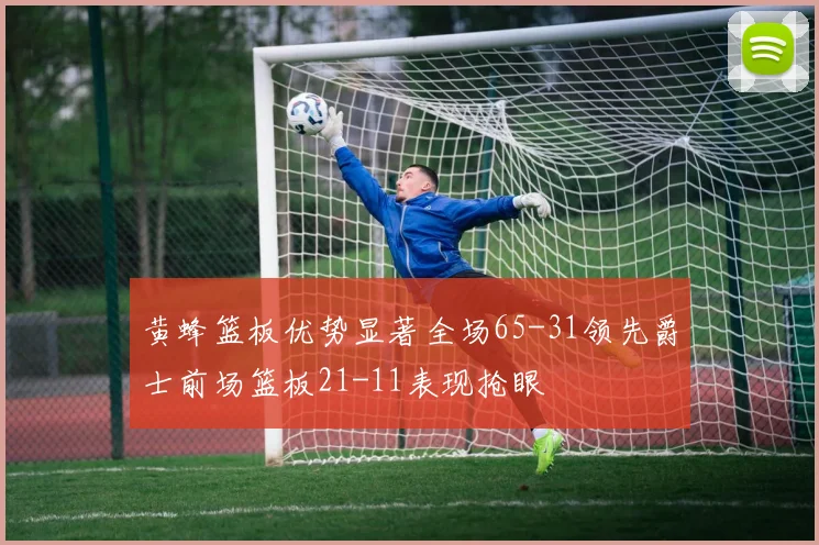 黄蜂篮板优势显著全场65-31领先爵士前场篮板21-11表现抢眼