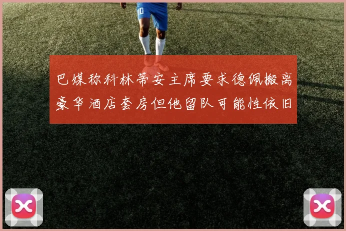 巴媒称科林蒂安主席要求德佩搬离豪华酒店套房但他留队可能性依旧较大