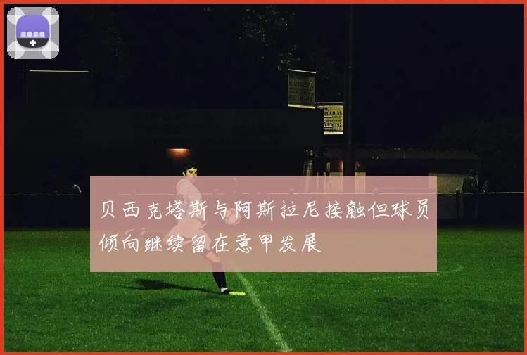 贝西克塔斯与阿斯拉尼接触但球员倾向继续留在意甲发展