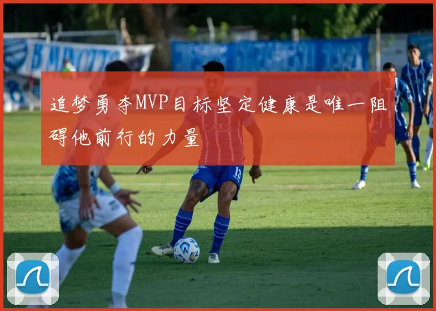追梦勇夺MVP目标坚定健康是唯一阻碍他前行的力量