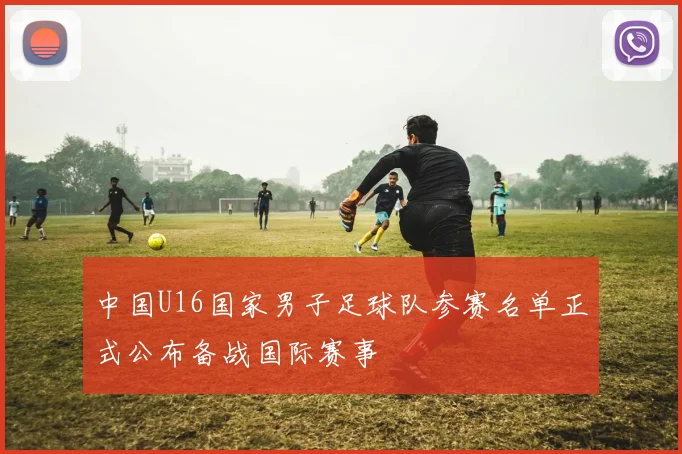 中国U16国家男子足球队参赛名单正式公布备战国际赛事
