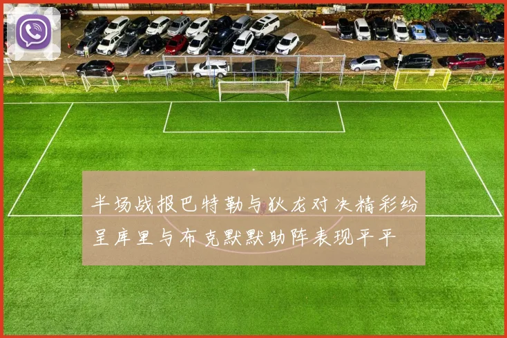 半场战报巴特勒与狄龙对决精彩纷呈库里与布克默默助阵表现平平