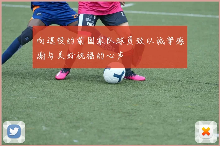 向退役的前国家队球员致以诚挚感谢与美好祝福的心声