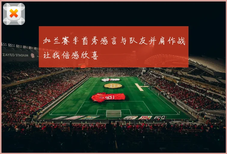 加兰赛季首秀感言与队友并肩作战让我倍感欣喜