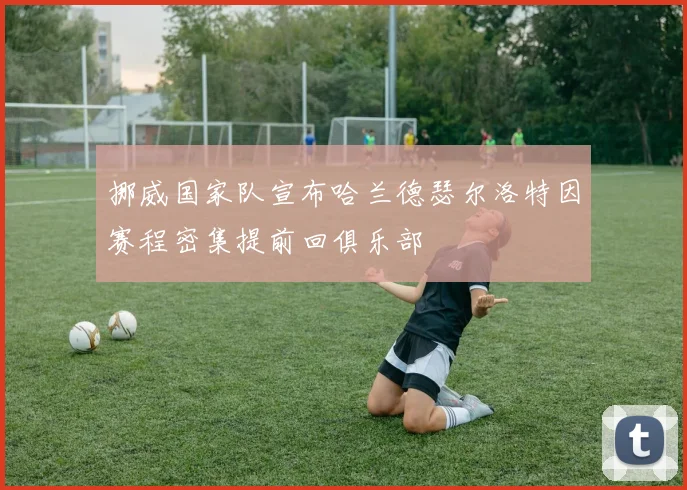 挪威国家队宣布哈兰德瑟尔洛特因赛程密集提前回俱乐部