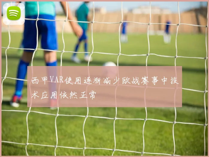 西甲VAR使用逐渐减少欧战赛事中技术应用依然正常