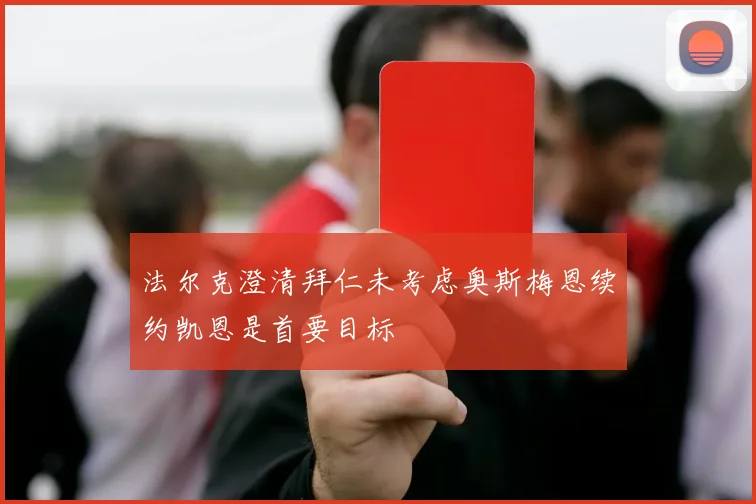 法尔克澄清拜仁未考虑奥斯梅恩续约凯恩是首要目标