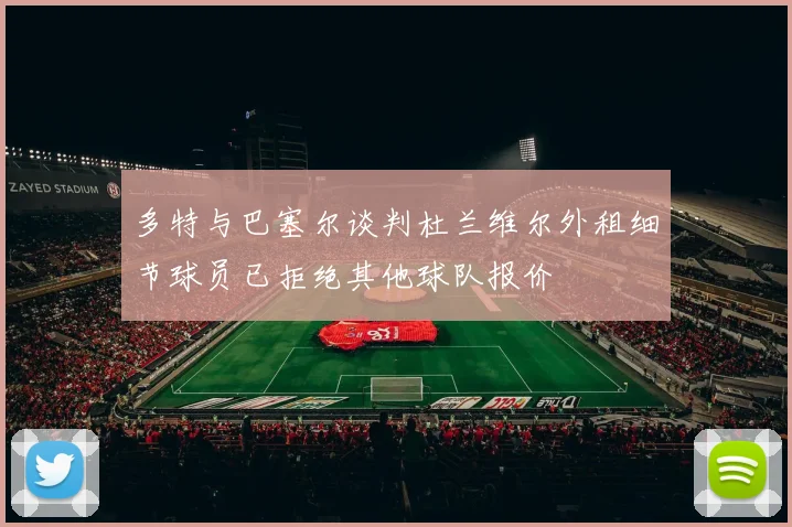 多特与巴塞尔谈判杜兰维尔外租细节球员已拒绝其他球队报价