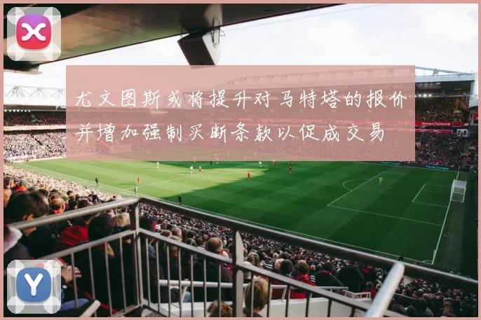 尤文图斯或将提升对马特塔的报价并增加强制买断条款以促成交易