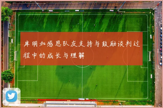 库明加感恩队友支持与鼓励谈判过程中的成长与理解