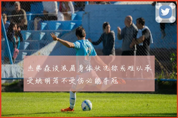 杰弗森谈浓眉身体状况称或难以承受姚明若不受伤必能夺冠