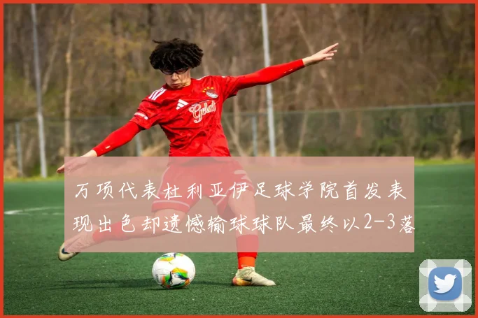 万项代表杜利亚伊足球学院首发表现出色却遗憾输球球队最终以2-3落败