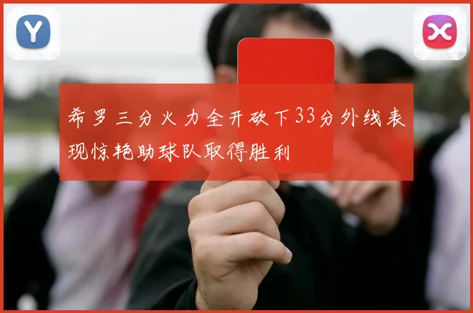 希罗三分火力全开砍下33分外线表现惊艳助球队取得胜利