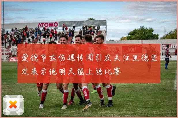 爱德华兹伤退传闻引发关注里德坚定表示他明天能上场比赛