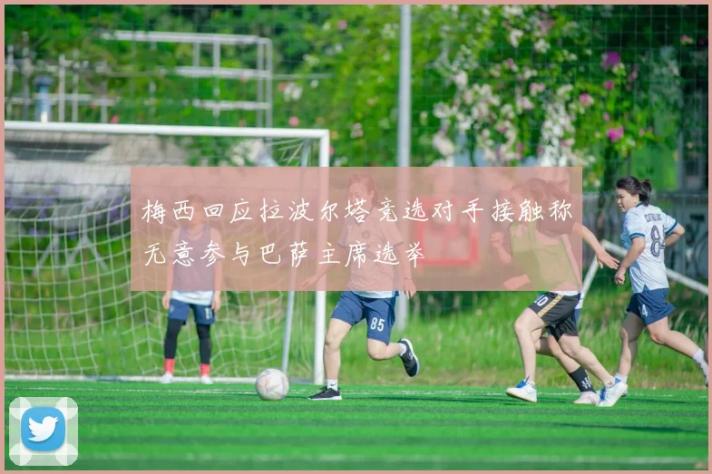 梅西回应拉波尔塔竞选对手接触称无意参与巴萨主席选举