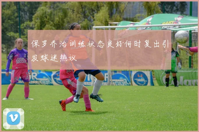 保罗乔治训练状态良好何时复出引发球迷热议